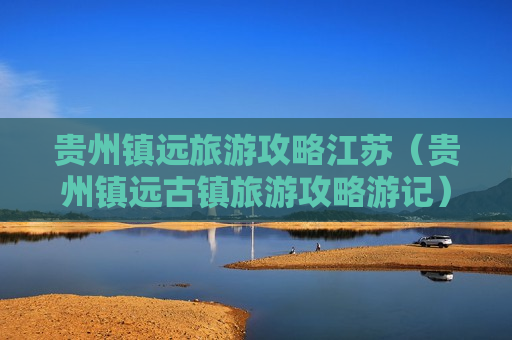 贵州镇远旅游攻略江苏（贵州镇远古镇旅游攻略游记）