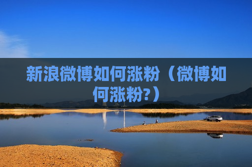 新浪微博如何涨粉（微博如何涨粉?）