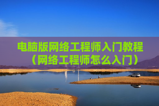 电脑版网络工程师入门教程（网络工程师怎么入门）