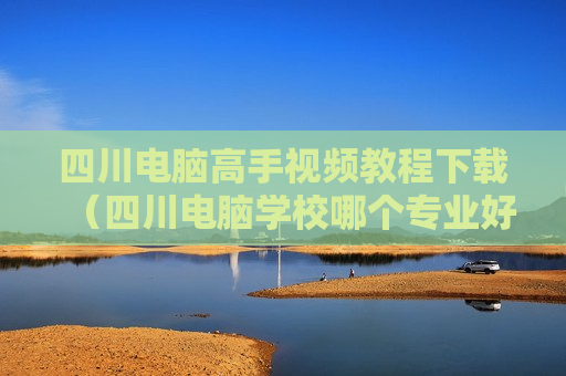 四川电脑高手视频教程下载（四川电脑学校哪个专业好）