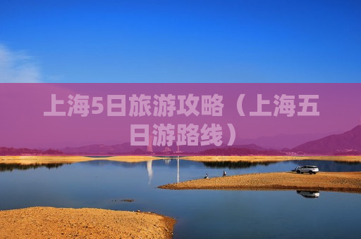 上海5日旅游攻略（上海五日游路线）