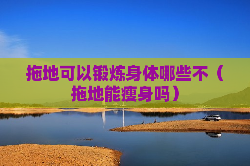 拖地可以锻炼身体哪些不（拖地能瘦身吗）