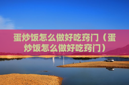 蛋炒饭怎么做好吃窍门（蛋炒饭怎么做好吃窍门）