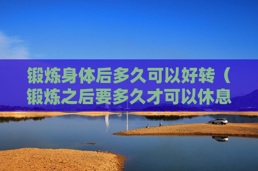 锻炼身体后多久可以好转（锻炼之后要多久才可以休息）