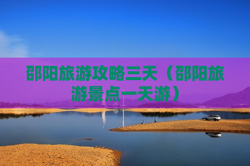 邵阳旅游攻略三天（邵阳旅游景点一天游）