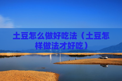 土豆怎么做好吃法（土豆怎样做法才好吃）