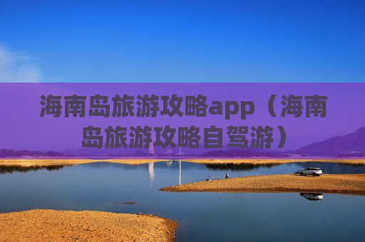 海南岛旅游攻略app（海南岛旅游攻略自驾游）