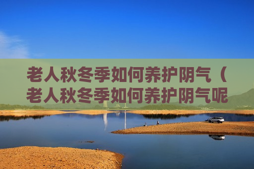 老人秋冬季如何养护阴气（老人秋冬季如何养护阴气呢）