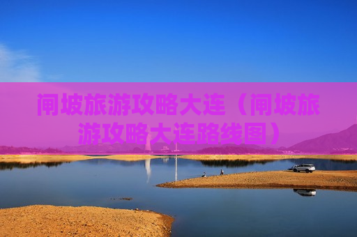 闸坡旅游攻略大连（闸坡旅游攻略大连路线图）
