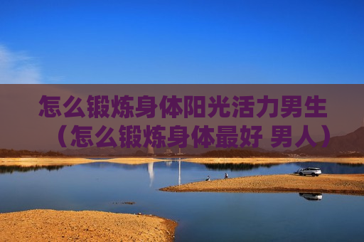 怎么锻炼身体阳光活力男生（怎么锻炼身体最好 男人）