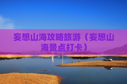 妄想山海攻略旅游（妄想山海景点打卡）