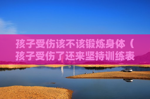 孩子受伤该不该锻炼身体（孩子受伤了还来坚持训练表扬）