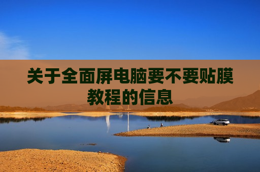 关于全面屏电脑要不要贴膜教程的信息