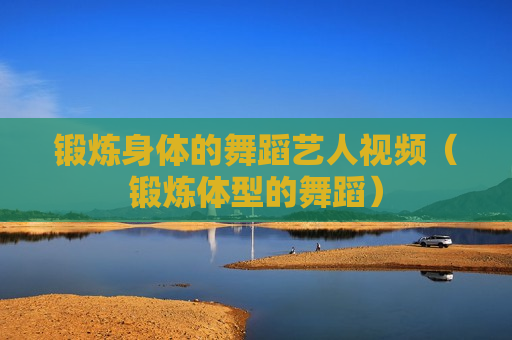 锻炼身体的舞蹈艺人视频（锻炼体型的舞蹈）