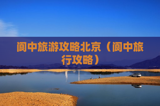 阆中旅游攻略北京（阆中旅行攻略）
