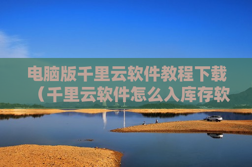 电脑版千里云软件教程下载（千里云软件怎么入库存软件）