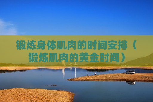 锻炼身体肌肉的时间安排（锻炼肌肉的黄金时间）