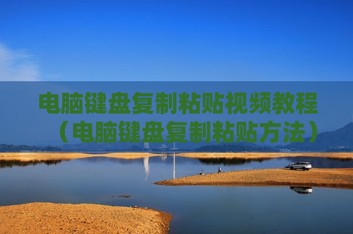 电脑键盘复制粘贴视频教程（电脑键盘复制粘贴方法）