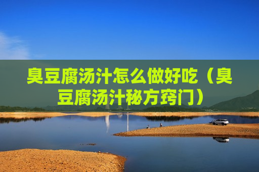 臭豆腐汤汁怎么做好吃（臭豆腐汤汁秘方窍门）