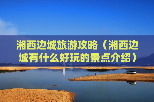 湘西边城旅游攻略（湘西边城有什么好玩的景点介绍）