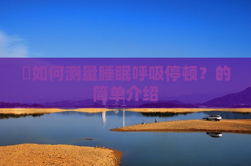 ​如何测量睡眠呼吸停顿？的简单介绍
