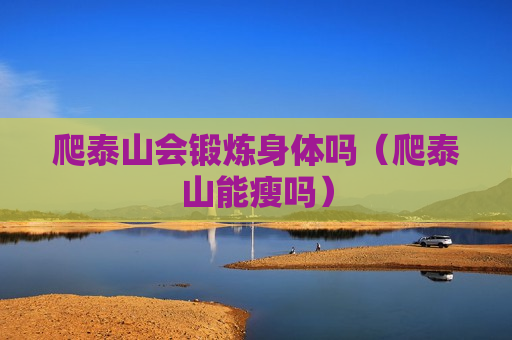爬泰山会锻炼身体吗（爬泰山能瘦吗）