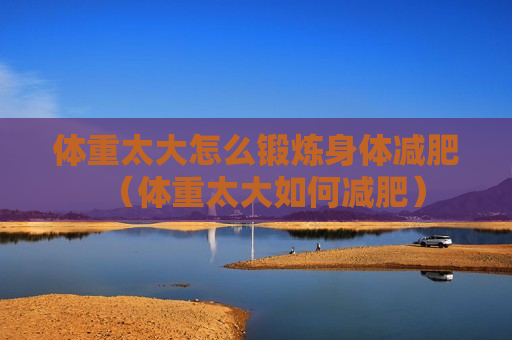 体重太大怎么锻炼身体减肥（体重太大如何减肥）
