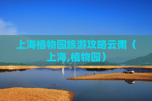 上海植物园旅游攻略云南（上海,植物园）