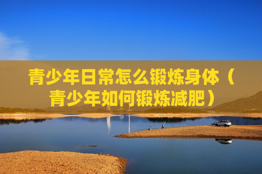 青少年日常怎么锻炼身体（青少年如何锻炼减肥）