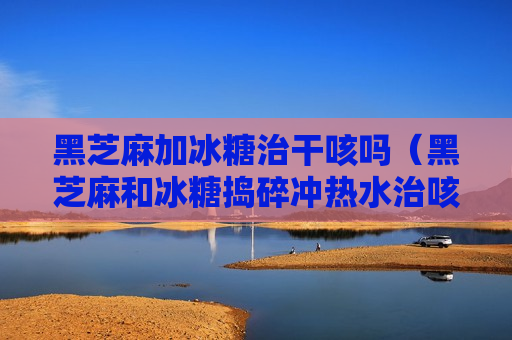 黑芝麻加冰糖治干咳吗（黑芝麻和冰糖捣碎冲热水治咳嗽吗）