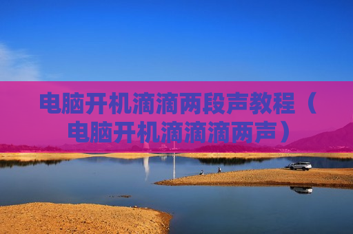 电脑开机滴滴两段声教程（电脑开机滴滴滴两声）
