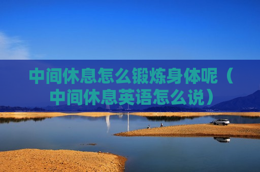 中间休息怎么锻炼身体呢（中间休息英语怎么说）