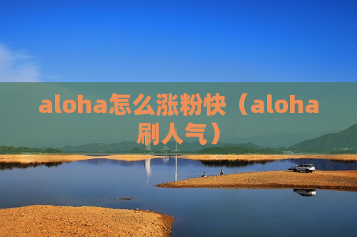 aloha怎么涨粉快（aloha刷人气）