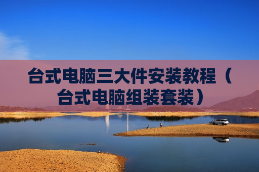 台式电脑三大件安装教程（台式电脑组装套装）