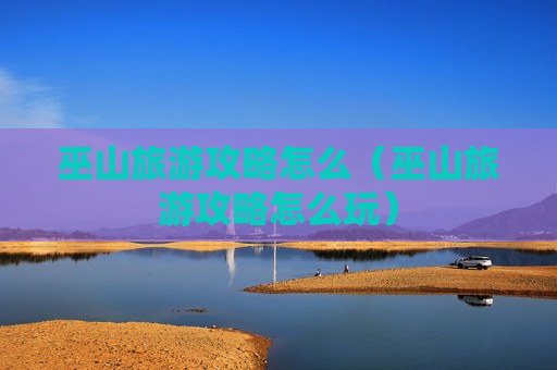 巫山旅游攻略怎么（巫山旅游攻略怎么玩）