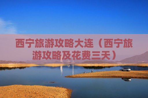 西宁旅游攻略大连（西宁旅游攻略及花费三天）