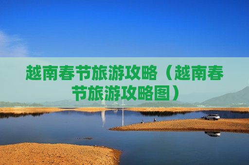 越南春节旅游攻略（越南春节旅游攻略图）
