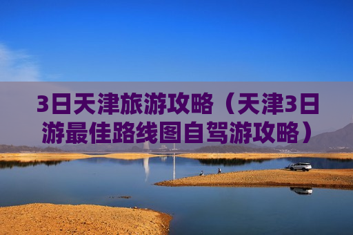 3日天津旅游攻略（天津3日游最佳路线图自驾游攻略）
