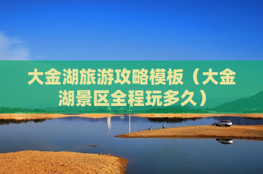 大金湖旅游攻略模板（大金湖景区全程玩多久）