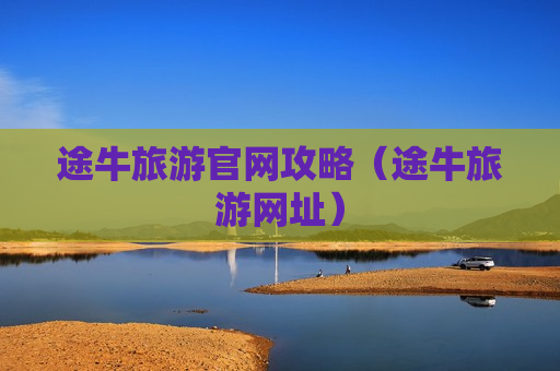 途牛旅游官网攻略（途牛旅游网址）