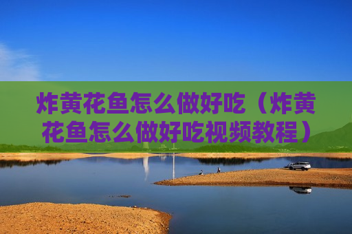 炸黄花鱼怎么做好吃（炸黄花鱼怎么做好吃视频教程）