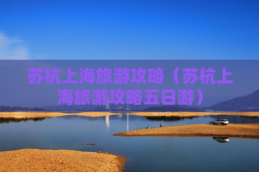 苏杭上海旅游攻略（苏杭上海旅游攻略五日游）