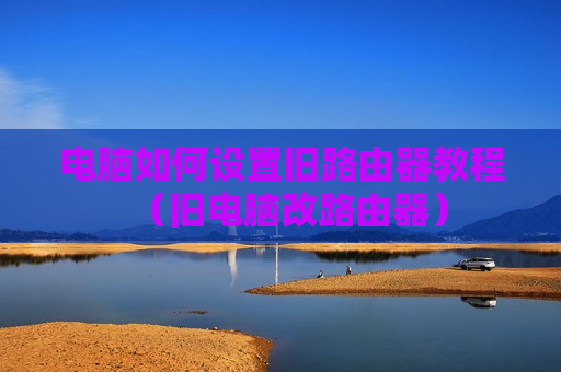 电脑如何设置旧路由器教程（旧电脑改路由器）