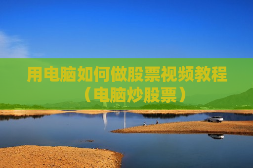 用电脑如何做股票视频教程（电脑炒股票）