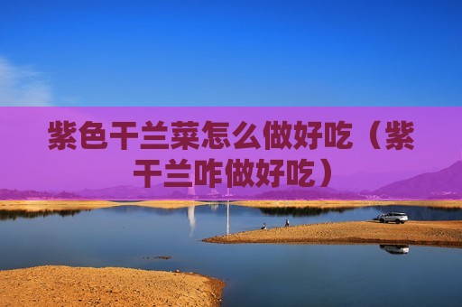 紫色干兰菜怎么做好吃（紫干兰咋做好吃）