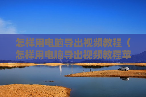 怎样用电脑导出视频教程（怎样用电脑导出视频教程苹果手机）