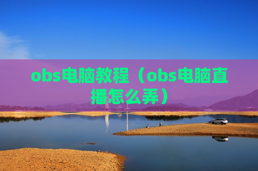 obs电脑教程（obs电脑直播怎么弄）