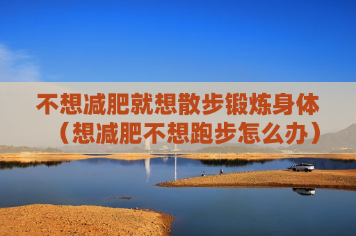不想减肥就想散步锻炼身体（想减肥不想跑步怎么办）