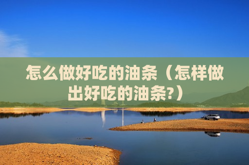 怎么做好吃的油条（怎样做出好吃的油条?）