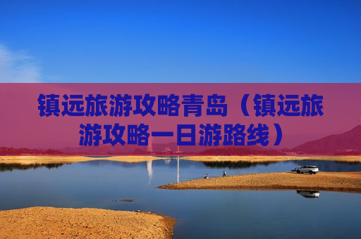 镇远旅游攻略青岛（镇远旅游攻略一日游路线）
